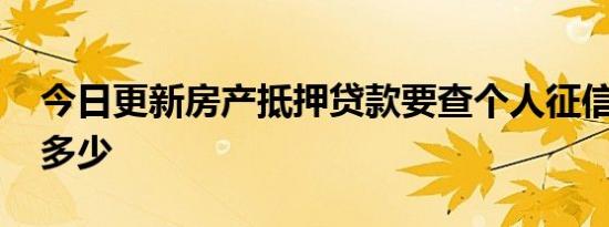 今日更新房产抵押贷款要查个人征信吗 能贷多少