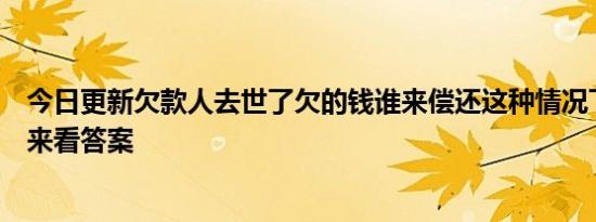 今日更新欠款人去世了欠的钱谁来偿还这种情况下人死债消来看答案