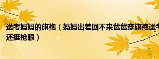 送考妈妈的旗袍（妈妈出差回不来爸爸穿旗袍送考 搔首弄姿还挺抢眼）