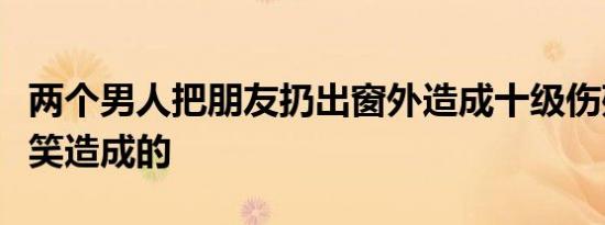 两个男人把朋友扔出窗外造成十级伤残是开玩笑造成的