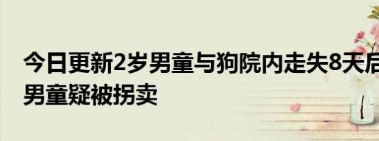 今日更新2岁男童与狗院内走失8天后狗回家 男童疑被拐卖