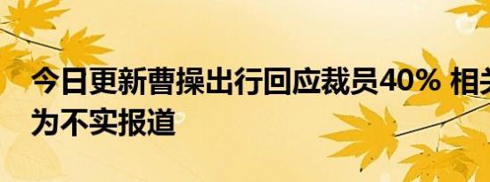 今日更新曹操出行回应裁员40% 相关消息均为不实报道