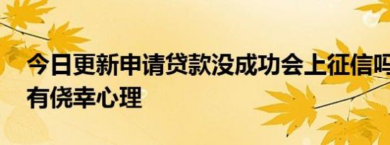 今日更新申请贷款没成功会上征信吗 不要抱有侥幸心理