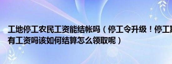 工地停工农民工资能结帐吗（停工令升级！停工期间农民工有工资吗该如何结算怎么领取呢）