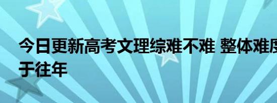 今日更新高考文理综难不难 整体难度明显高于往年