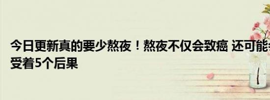 今日更新真的要少熬夜！熬夜不仅会致癌 还可能会让身体承受着5个后果