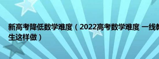 新高考降低数学难度（2022高考数学难度 一线教师建议学生这样做）