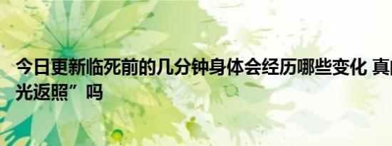 今日更新临死前的几分钟身体会经历哪些变化 真的会有“回光返照”吗