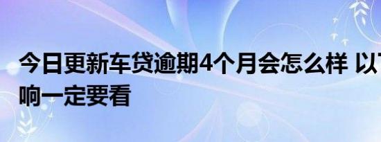 今日更新车贷逾期4个月会怎么样 以下负面影响一定要看