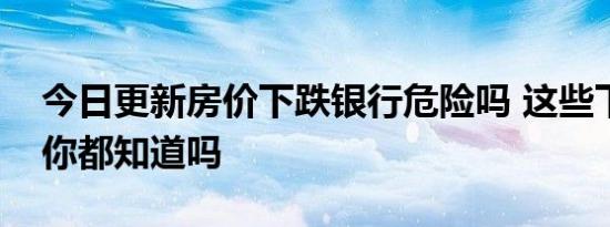 今日更新房价下跌银行危险吗 这些下跌危害你都知道吗