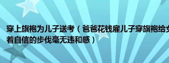 穿上旗袍为儿子送考（爸爸花钱雇儿子穿旗袍给女儿加油 迈着自信的步伐毫无违和感）