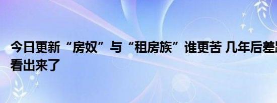 今日更新“房奴”与“租房族”谁更苦 几年后差距一眼就能看出来了