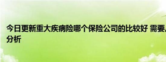 今日更新重大疾病险哪个保险公司的比较好 需要从几方面来分析