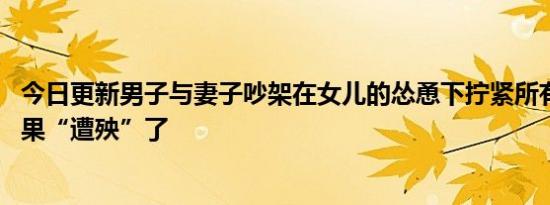 今日更新男子与妻子吵架在女儿的怂恿下拧紧所有的瓶盖 结果“遭殃”了