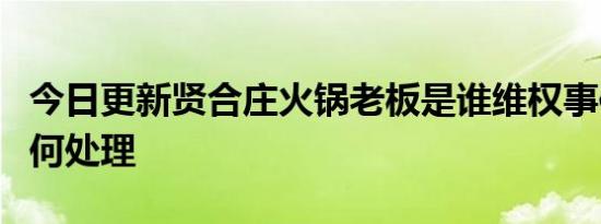 今日更新贤合庄火锅老板是谁维权事件应该如何处理