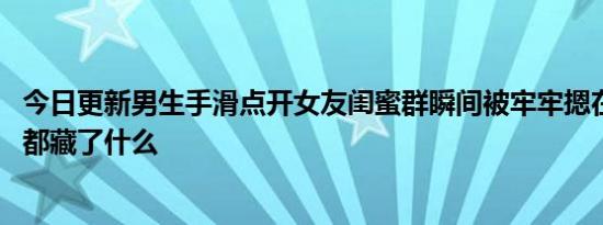 今日更新男生手滑点开女友闺蜜群瞬间被牢牢摁在地上 群里都藏了什么