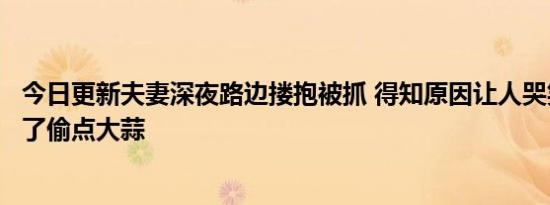 今日更新夫妻深夜路边搂抱被抓 得知原因让人哭笑不得：为了偷点大蒜