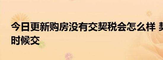 今日更新购房没有交契税会怎么样 契税什么时候交