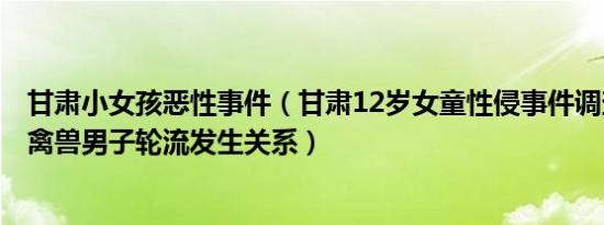 甘肃小女孩恶性事件（甘肃12岁女童性侵事件调查 惨被3名禽兽男子轮流发生关系）