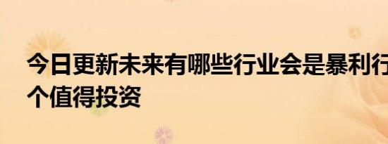 今日更新未来有哪些行业会是暴利行业 这几个值得投资