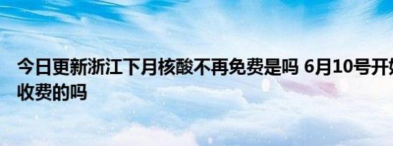 今日更新浙江下月核酸不再免费是吗 6月10号开始做核酸要收费的吗