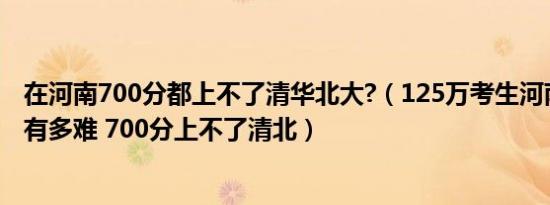 在河南700分都上不了清华北大?（125万考生河南高考到底有多难 700分上不了清北）