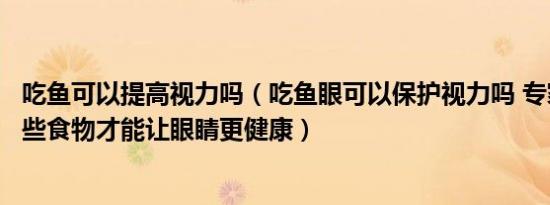 吃鱼可以提高视力吗（吃鱼眼可以保护视力吗 专家辟谣吃这些食物才能让眼睛更健康）