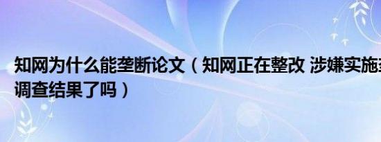 知网为什么能垄断论文（知网正在整改 涉嫌实施垄断行为有调查结果了吗）