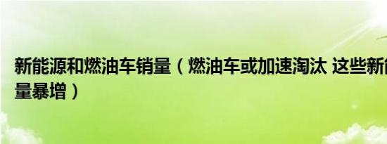 新能源和燃油车销量（燃油车或加速淘汰 这些新能源车的销量暴增）