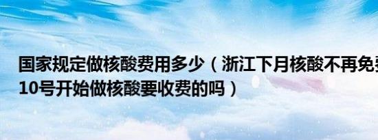 国家规定做核酸费用多少（浙江下月核酸不再免费是吗 6月10号开始做核酸要收费的吗）