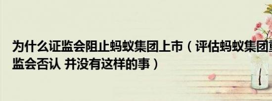 为什么证监会阻止蚂蚁集团上市（评估蚂蚁集团重启上市证监会否认 并没有这样的事）