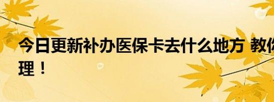 今日更新补办医保卡去什么地方 教你如何办理！