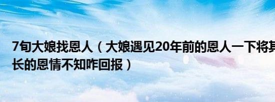 7旬大娘找恩人（大娘遇见20年前的恩人一下将其抱住 陈科长的恩情不知咋回报）