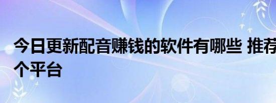 今日更新配音赚钱的软件有哪些 推荐以下这4个平台