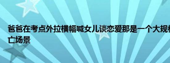 爸爸在考点外拉横幅喊女儿谈恋爱那是一个大规模的社会死亡场景