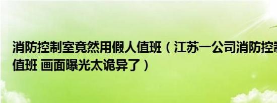 消防控制室竟然用假人值班（江苏一公司消防控制室用假人值班 画面曝光太诡异了）