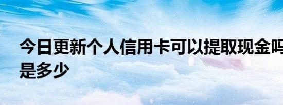 今日更新个人信用卡可以提取现金吗 手续费是多少