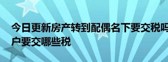 今日更新房产转到配偶名下要交税吗 房产过户要交哪些税