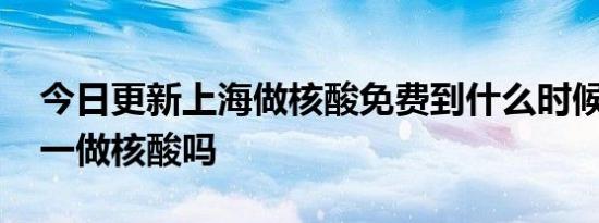 今日更新上海做核酸免费到什么时候 明天统一做核酸吗