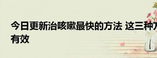 今日更新治咳嗽最快的方法 这三种方法非常有效