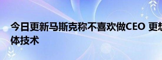 今日更新马斯克称不喜欢做CEO 更想负责总体技术