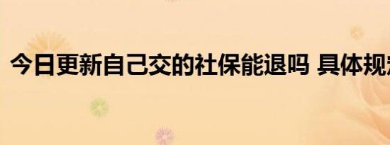 今日更新自己交的社保能退吗 具体规定如下