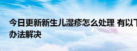 今日更新新生儿湿疹怎么处理 有以下这几个办法解决