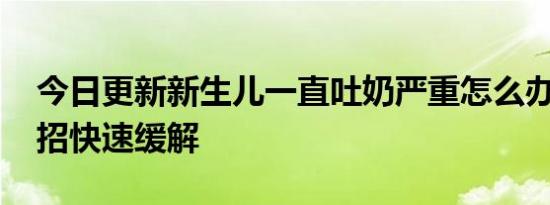 今日更新新生儿一直吐奶严重怎么办 三大妙招快速缓解