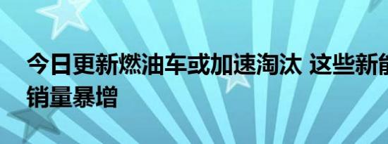 今日更新燃油车或加速淘汰 这些新能源车的销量暴增