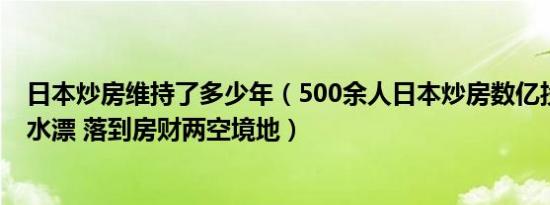 日本炒房维持了多少年（500余人日本炒房数亿投资款或打水漂 落到房财两空境地）