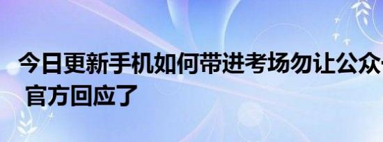 今日更新手机如何带进考场勿让公众一问再问 官方回应了