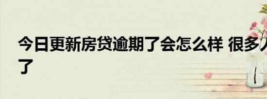 今日更新房贷逾期了会怎么样 很多人都后悔了