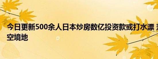 今日更新500余人日本炒房数亿投资款或打水漂 落到房财两空境地