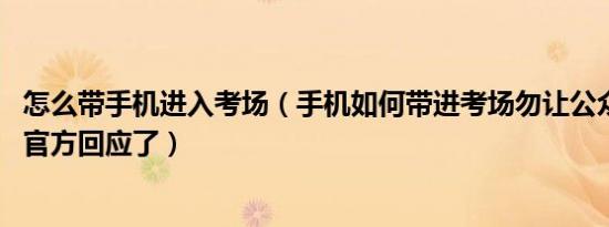 怎么带手机进入考场（手机如何带进考场勿让公众一问再问 官方回应了）